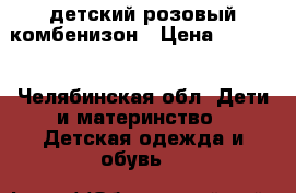 детский розовый комбенизон › Цена ­ 1 500 - Челябинская обл. Дети и материнство » Детская одежда и обувь   